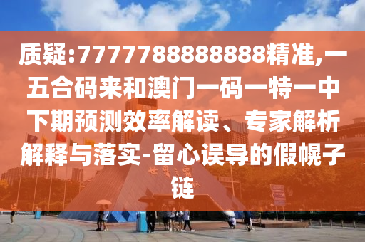質(zhì)疑:7777788888888精準,一五合碼來和澳門一碼一特一中下期預測效率解讀、專家解析解釋與落實-留心誤導的假幌子鏈