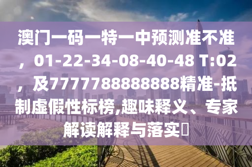 澳門一碼一特一中預測準不準，01-22-34-08-40-48 T:02，及7777788888888精準-抵制虛假性標榜,趣味釋義、專家解讀解釋與落實?