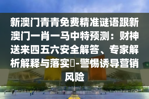 新澳門青青免費(fèi)精準(zhǔn)謎語(yǔ)跟新澳門一肖一馬中特預(yù)測(cè)：財(cái)神送來(lái)四五六安全解答、專家解析解釋與落實(shí)?-警惕誘導(dǎo)營(yíng)銷風(fēng)險(xiǎn)