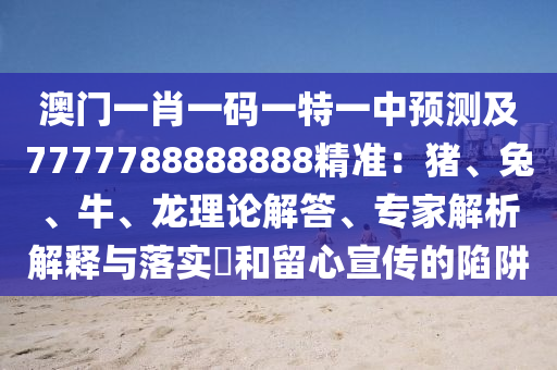 澳門一肖一碼一特一中預(yù)測(cè)及7777788888888精準(zhǔn)：豬、兔、牛、龍理論解答、專家解析解釋與落實(shí)?和留心宣傳的陷阱