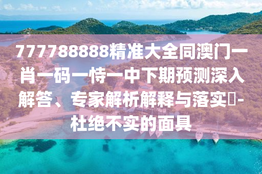 777788888精準大全同澳門一肖一碼一恃一中下期預測深入解答、專家解析解釋與落實?-杜絕不實的面具