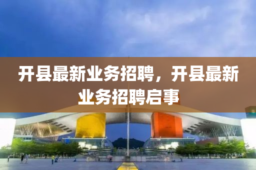 開縣最新業(yè)務(wù)招聘，開縣最新業(yè)務(wù)招聘啟事石家莊阿鷗環(huán)?？萍加邢薰? class=
