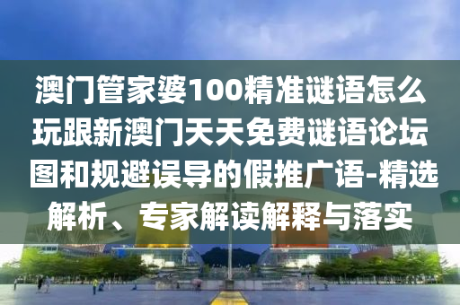 澳門管家婆100精準謎語怎么玩跟新澳門天天免費謎語論壇 圖和規(guī)避誤導的假推廣語-精選解析、專家解讀解釋與落實