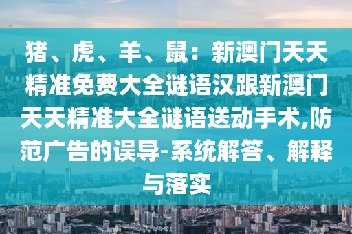 豬、虎、羊、鼠：新澳門天天精準免費大全謎語漢跟新澳門天天精準大全謎語送動手術,防范廣告的誤導-系統(tǒng)解答、解釋與落實