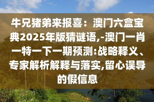 牛兄豬弟來報(bào)喜：澳門六盒寶典2025年版猜謎語,-澳門一肖一特一下一期預(yù)測(cè):戰(zhàn)略釋義、專家解析解釋與落實(shí),留心誤導(dǎo)的假信息