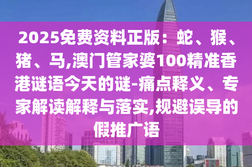 2025免費(fèi)資料正版：蛇、猴、豬、馬,澳門管家婆100精準(zhǔn)香港謎語今天的謎-痛點(diǎn)釋義、專家解讀解釋與落實(shí),規(guī)避誤導(dǎo)的假推廣語