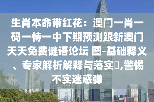 生肖本命帶紅花：澳門一肖一碼一恃一中下期預(yù)測(cè)跟新澳門天天免費(fèi)謎語論壇 圖-基礎(chǔ)釋義、專家解析解釋與落實(shí)?,警惕不實(shí)迷惑彈