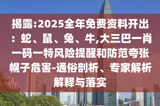 揭露:2025全年免費(fèi)資料開出：蛇、鼠、兔、牛,大三巴一肖一碼一特風(fēng)險(xiǎn)提醒和防范夸張幌子危害-通俗剖析、專家解析解釋與落實(shí)