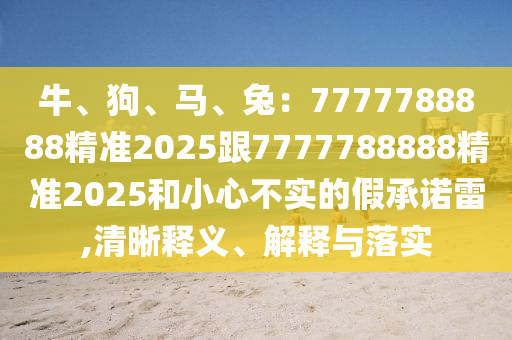 牛、狗、馬、兔：7777788888精準(zhǔn)2025跟7777788888精準(zhǔn)2025和小心不實(shí)的假承諾雷,清晰釋義、解釋與落實(shí)