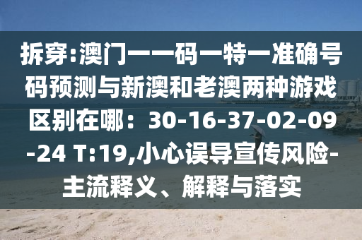拆穿:澳門一一碼一特一準(zhǔn)確號(hào)碼預(yù)測(cè)與新澳和老澳兩種游戲區(qū)別在哪：30-16-37-02-09-24 T:19,小心誤導(dǎo)宣傳風(fēng)險(xiǎn)-主流釋義、解釋與落實(shí)