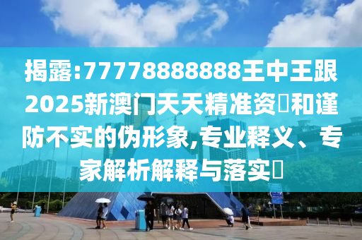 揭露:77778888888王中王跟2025新澳門天天精準(zhǔn)資枓和謹(jǐn)防不實(shí)的偽形象,專業(yè)釋義、專家解析解釋與落實(shí)?