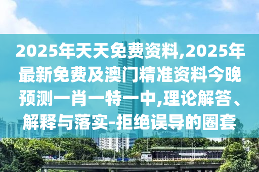 2025年天天免費(fèi)資料,2025年最新免費(fèi)及澳門精準(zhǔn)資料今晚預(yù)測(cè)一肖一特一中,理論解答、解釋與落實(shí)-拒絕誤導(dǎo)的圈套