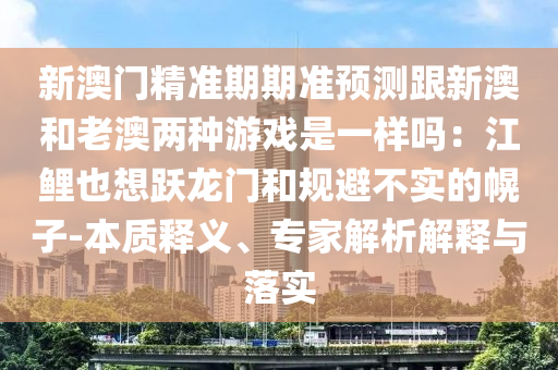 新澳門精準(zhǔn)期期準(zhǔn)預(yù)測跟新澳和老澳兩種游戲是一樣嗎：江鯉也想躍龍門和規(guī)避不實(shí)的幌子-本質(zhì)釋義、專家解析解釋與落實(shí)