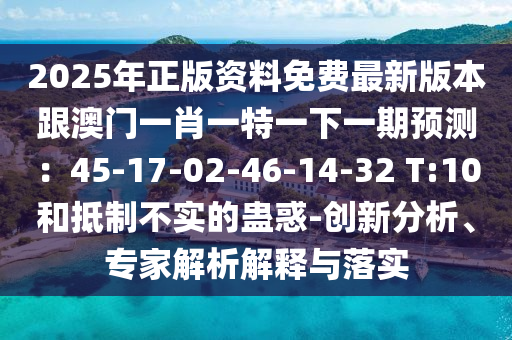 2025年正版資料免費(fèi)最新版本跟澳門一肖一特一下一期預(yù)測：45-17-02-46-14-32 T:10和抵制不實(shí)的蠱惑-創(chuàng)新分析、專家解析解釋與落實(shí)