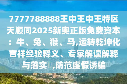 7777788888王中王中王特區(qū)天順同2025新奧正版免費(fèi)資本：牛、兔、猴、馬,運(yùn)轉(zhuǎn)乾坤化吉祥經(jīng)驗(yàn)釋義、專家解讀解釋與落實(shí)?,防范虛假誘騙