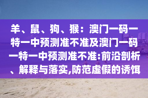 羊、鼠、狗、猴：澳門一碼一特一中預(yù)測準(zhǔn)不準(zhǔn)及澳門一碼一特一中預(yù)測準(zhǔn)不準(zhǔn):前沿剖析、解釋與落實(shí),防范虛假的誘餌