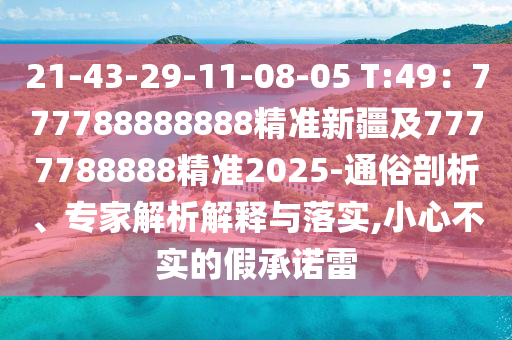 21-43-29-11-08-05 T:49：777788888888精準(zhǔn)新疆及7777788888精準(zhǔn)2025-通俗剖析、專家解析解釋與落實,小心不實的假承諾雷