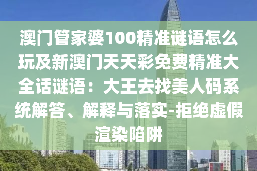 澳門管家婆100精準(zhǔn)謎語怎么玩及新澳門天天彩免費精準(zhǔn)大全話謎語：大王去找美人碼系統(tǒng)解答、解釋與落實-拒絕虛假渲染陷阱