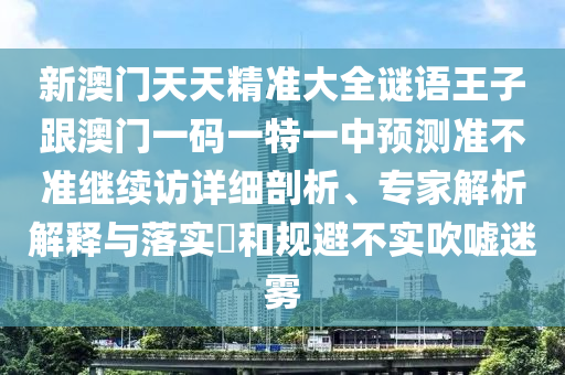 新澳門天天精準(zhǔn)大全謎語王子跟澳門一碼一特一中預(yù)測準(zhǔn)不準(zhǔn)繼續(xù)訪詳細(xì)剖析、專家解析解釋與落實?和規(guī)避不實吹噓迷霧
