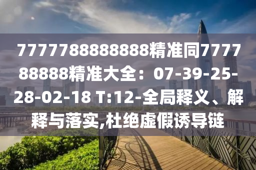 7777788888888精準(zhǔn)同777788888精準(zhǔn)大全：07-39-25-28-02-18 T:12-全局釋義、解釋與落實,杜絕虛假誘導(dǎo)鏈