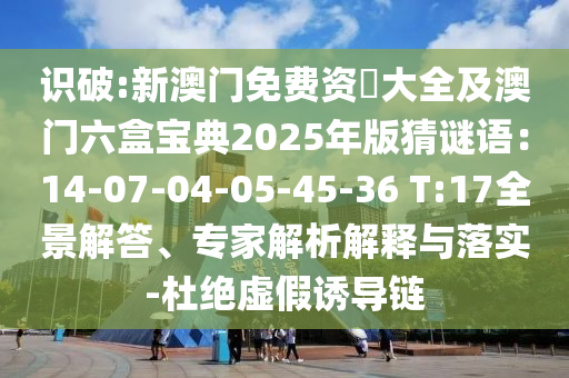 識破:新澳門免費資枓大全及澳門六盒寶典2025年版猜謎語：14-07-04-05-45-36 T:17全景解答、專家解析解釋與落實-杜絕虛假誘導(dǎo)鏈