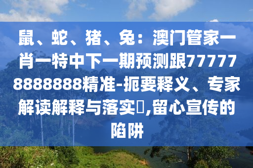 鼠、蛇、豬、兔：澳門管家一肖一特中下一期預(yù)測(cè)跟777778888888精準(zhǔn)-扼要釋義、專家解讀解釋與落實(shí)?,留心宣傳的陷阱