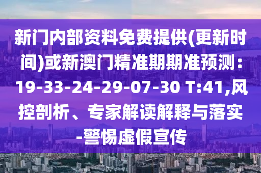 新門內(nèi)部資料免費(fèi)提供(更新時(shí)間)或新澳門精準(zhǔn)期期準(zhǔn)預(yù)測(cè)：19-33-24-29-07-30 T:41,風(fēng)控剖析、專家解讀解釋與落實(shí)-警惕虛假宣傳