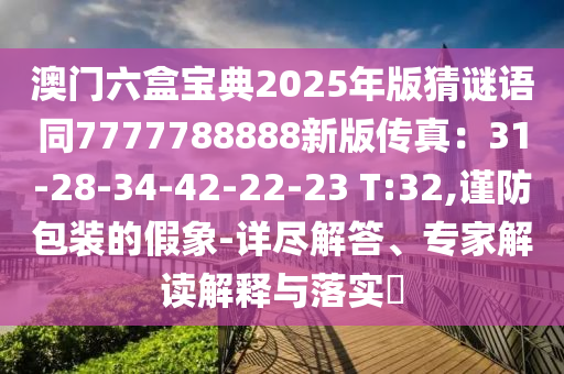 澳門六盒寶典2025年版猜謎語(yǔ)同7777788888新版?zhèn)髡妫?1-28-34-42-22-23 T:32,謹(jǐn)防包裝的假象-詳盡解答、專家解讀解釋與落實(shí)?