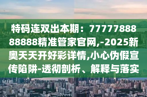 特碼連雙出本期：7777788888888精準(zhǔn)管家官網(wǎng),-2025新奧天天開(kāi)好彩詳情,小心偽假宣傳陷阱-透徹剖析、解釋與落實(shí)