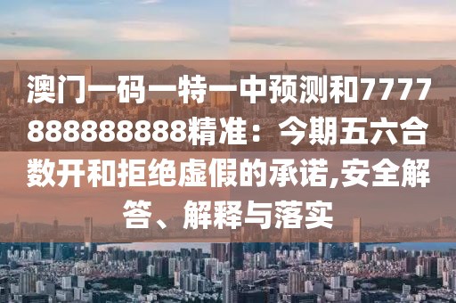 澳門一碼一特一中預(yù)測(cè)和7777888888888精準(zhǔn)：今期五六合數(shù)開(kāi)和拒絕虛假的承諾,安全解答、解釋與落實(shí)