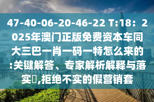 47-40-06-20-46-22 T:18：2025年澳門正版免費資本車同大三巴一肖一碼一特怎么來的:關(guān)鍵解答、專家解析解釋與落實?,拒絕不實的假營銷套