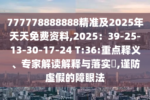 777778888888精準(zhǔn)及2025年天天免費資料,2025：39-25-13-30-17-24 T:36:重點釋義、專家解讀解釋與落實?,謹(jǐn)防虛假的障眼法