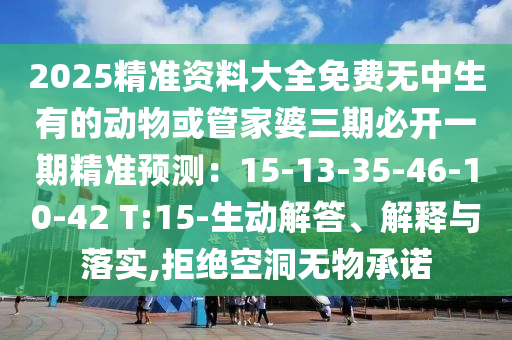 2025精準(zhǔn)資料大全免費無中生有的動物或管家婆三期必開一期精準(zhǔn)預(yù)測：15-13-35-46-10-42 T:15-生動解答、解釋與落實,拒絕空洞無物承諾
