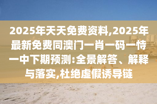 2025年天天免費資料,2025年最新免費同澳門一肖一碼一恃一中下期預(yù)測:全景解答、解釋與落實,杜絕虛假誘導(dǎo)鏈