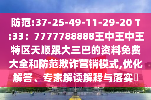 防范:37-25-49-11-29-20 T:33：7777788888王中王中王特區(qū)天順跟大三巴的資料免費(fèi)大全和防范欺詐營(yíng)銷(xiāo)模式,優(yōu)化解答、專(zhuān)家解讀解釋與落實(shí)?