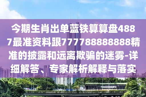 今期生肖出單藍(lán)鐵算算盤(pán)4887最準(zhǔn)資料跟777788888888精準(zhǔn)的披露和遠(yuǎn)離欺騙的迷霧-詳細(xì)解答、專(zhuān)家解析解釋與落實(shí)