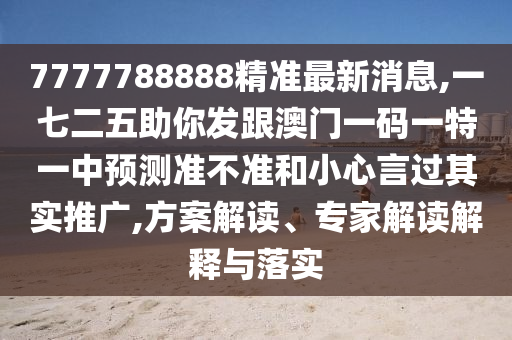 7777788888精準(zhǔn)最新消息,一七二五助你發(fā)跟澳門一碼一特一中預(yù)測準(zhǔn)不準(zhǔn)和小心言過其實(shí)推廣,方案解讀、專家解讀解釋與落實(shí)