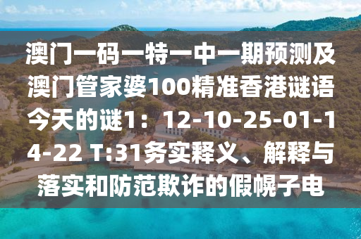 澳門一碼一特一中一期預(yù)測及澳門管家婆100精準(zhǔn)香港謎語今天的謎1：12-10-25-01-14-22 T:31務(wù)實(shí)釋義、解釋與落實(shí)和防范欺詐的假幌子電