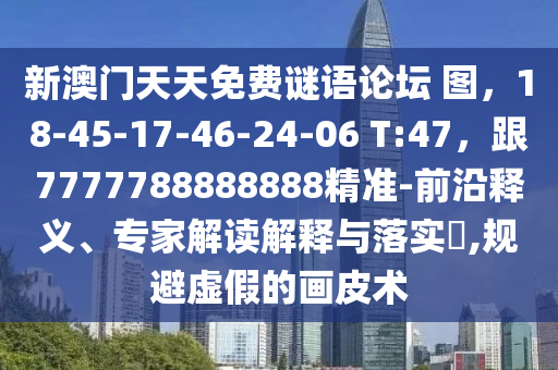 新澳門天天免費(fèi)謎語論壇 圖，18-45-17-46-24-06 T:47，跟7777788888888精準(zhǔn)-前沿釋義、專家解讀解釋與落實(shí)?,規(guī)避虛假的畫皮術(shù)