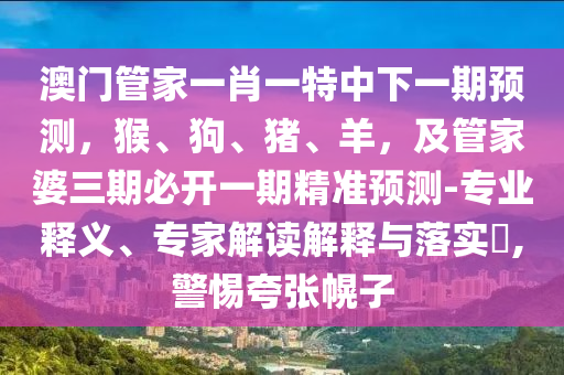 澳門管家一肖一特中下一期預(yù)測(cè)，猴、狗、豬、羊，及管家婆三期必開一期精準(zhǔn)預(yù)測(cè)-專業(yè)釋義、專家解讀解釋與落實(shí)?,警惕夸張幌子