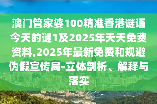 澳門管家婆100精準(zhǔn)香港謎語(yǔ)今天的謎1及2025年天天免費(fèi)資料,2025年最新免費(fèi)和規(guī)避偽假宣傳局-立體剖析、解釋與落實(shí)