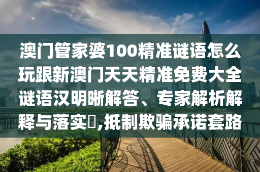 澳門管家婆100精準(zhǔn)謎語(yǔ)怎么玩跟新澳門天天精準(zhǔn)免費(fèi)大全謎語(yǔ)漢明晰解答、專家解析解釋與落實(shí)?,抵制欺騙承諾套路