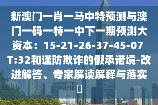 新澳門一肖一馬中特預(yù)測(cè)與澳門一碼一特一中下一期預(yù)測(cè)大資本：15-21-26-37-45-07 T:32和謹(jǐn)防欺詐的假承諾境-改進(jìn)解答、專家解讀解釋與落實(shí)?