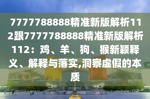 7777788888精準(zhǔn)新版解析112跟7777788888精準(zhǔn)新版解析112：雞、羊、狗、猴新穎釋義、解釋與落實(shí),洞察虛假的本質(zhì)