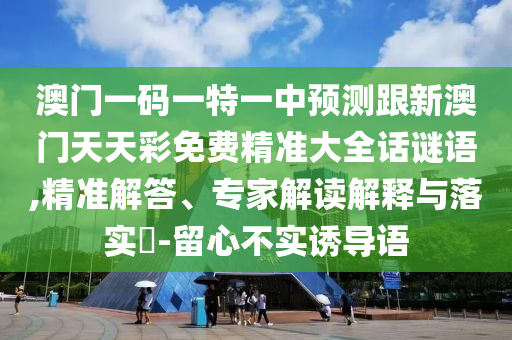 澳門一碼一特一中預(yù)測(cè)跟新澳門天天彩免費(fèi)精準(zhǔn)大全話謎語(yǔ),精準(zhǔn)解答、專家解讀解釋與落實(shí)?-留心不實(shí)誘導(dǎo)語(yǔ)