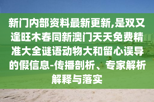 新門內部資料最新更新,是雙又逢旺木春同新澳門天天免費精準大全謎語動物大和留心誤導的假信息-傳播剖析、專家解析解釋與落實