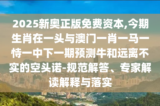 2025新奧正版免費資本,今期生肖在一頭與澳門一肖一馬一恃一中下一期預測牛和遠離不實的空頭諾-規(guī)范解答、專家解讀解釋與落實