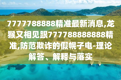 7777788888精準最新消息,龍猴又相見跟777788888888精準,防范欺詐的假幌子電-理論解答、解釋與落實
