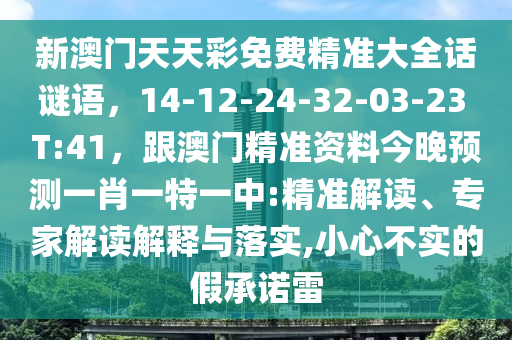 新澳門天天彩免費精準(zhǔn)大全話謎語，14-12-24-32-03-23 T:41，跟澳門精準(zhǔn)資料今晚預(yù)測一肖一特一中:精準(zhǔn)解讀、專家解讀解釋與落實,小心不實的假承諾雷