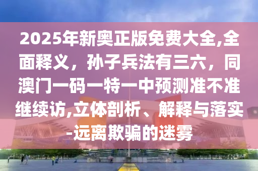 2025年新奧正版免費大全,全面釋義，孫子兵法有三六，同澳門一碼一特一中預(yù)測準(zhǔn)不準(zhǔn)繼續(xù)訪,立體剖析、解釋與落實-遠離欺騙的迷霧